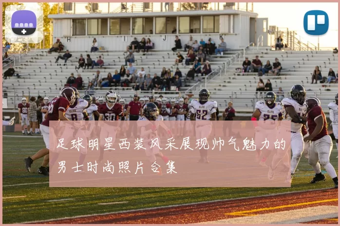 足球明星西装风采展现帅气魅力的男士时尚照片合集
