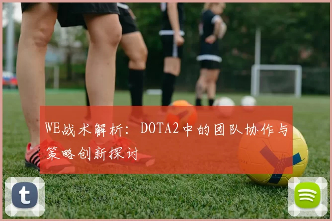 WE战术解析：DOTA2中的团队协作与策略创新探讨