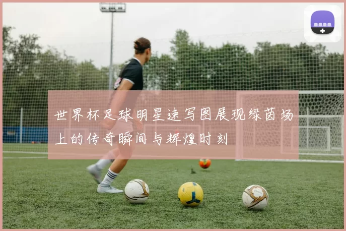 世界杯足球明星速写图展现绿茵场上的传奇瞬间与辉煌时刻