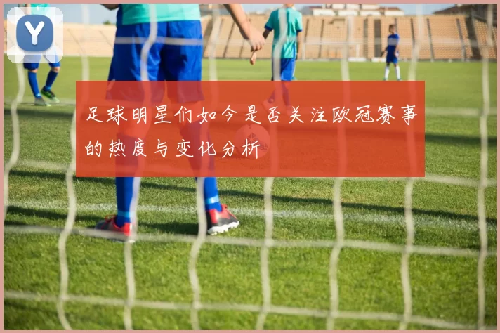 足球明星们如今是否关注欧冠赛事的热度与变化分析