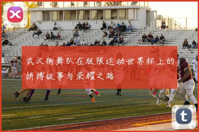 武汉街舞队在极限运动世界杯上的拼搏故事与荣耀之路