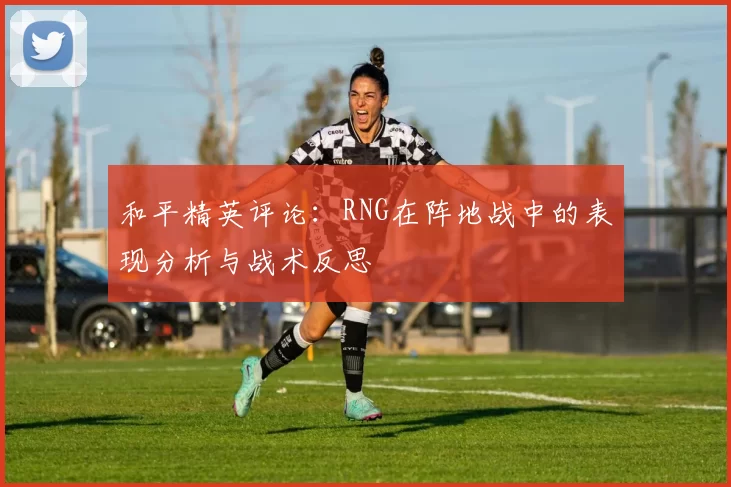 和平精英评论：RNG在阵地战中的表现分析与战术反思