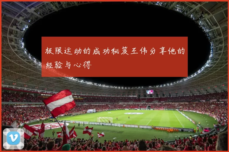 极限运动的成功秘笈王伟分享他的经验与心得