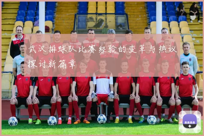 武汉排球队比赛经验的变革与热议探讨新篇章