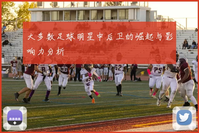大多数足球明星中后卫的崛起与影响力分析