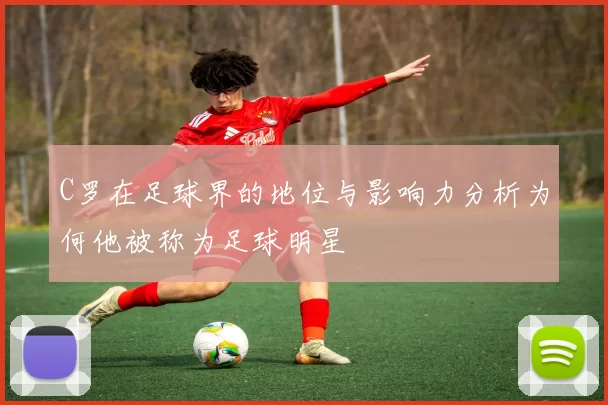 C罗在足球界的地位与影响力分析为何他被称为足球明星