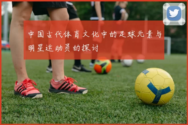 中国古代体育文化中的足球元素与明星运动员的探讨