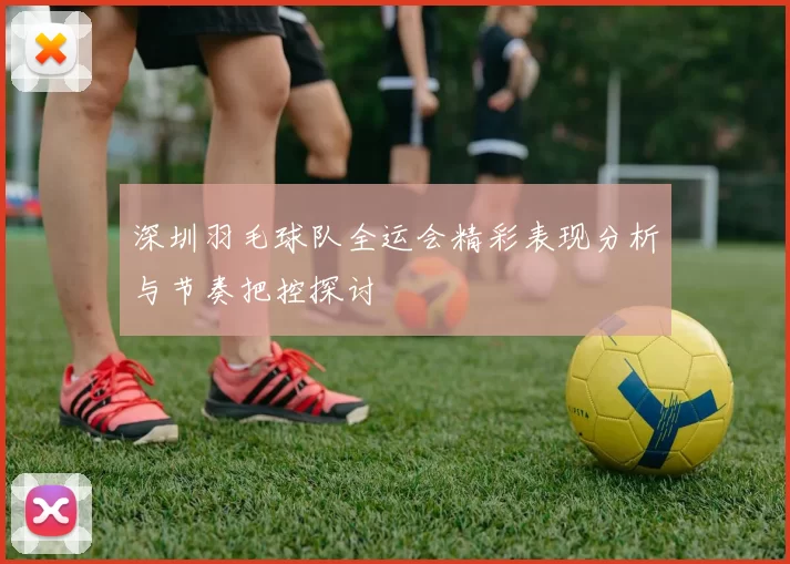 深圳羽毛球队全运会精彩表现分析与节奏把控探讨