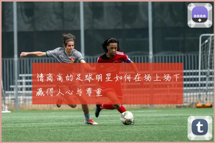 情商高的足球明星如何在场上场下赢得人心与尊重