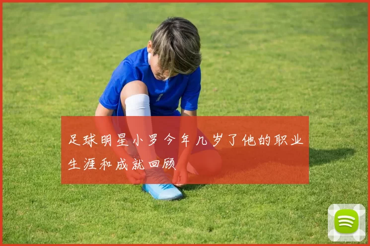 足球明星小罗今年几岁了他的职业生涯和成就回顾