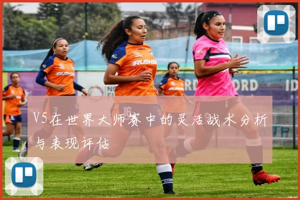 V5在世界大师赛中的灵活战术分析与表现评估