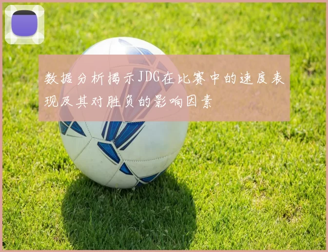 数据分析揭示JDG在比赛中的速度表现及其对胜负的影响因素