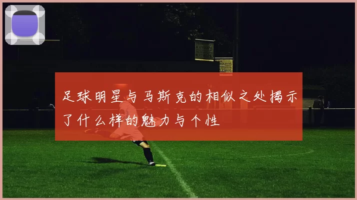 足球明星与马斯克的相似之处揭示了什么样的魅力与个性