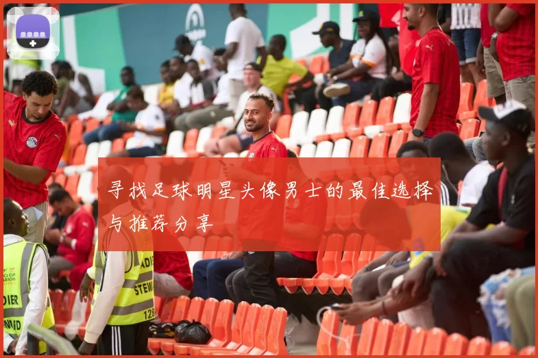 寻找足球明星头像男士的最佳选择与推荐分享