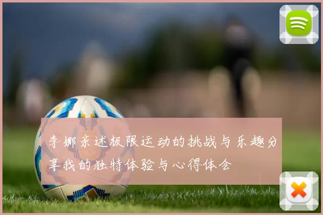 李娜亲述极限运动的挑战与乐趣分享我的独特体验与心得体会