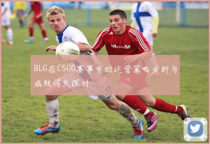 BLG在CSGO赛事中的运营策略分析与成败得失探讨