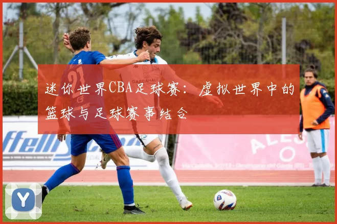 迷你世界CBA足球赛：虚拟世界中的篮球与足球赛事结合