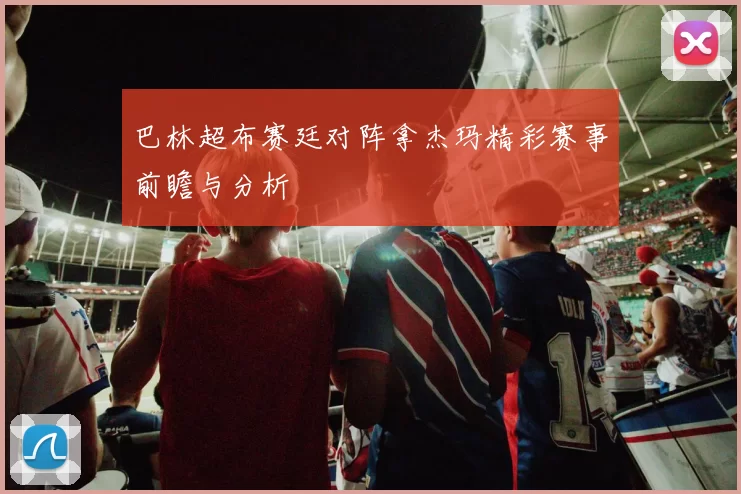 巴林超布赛廷对阵拿杰玛精彩赛事前瞻与分析