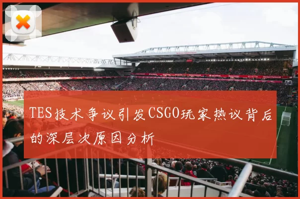 TES技术争议引发CSGO玩家热议背后的深层次原因分析