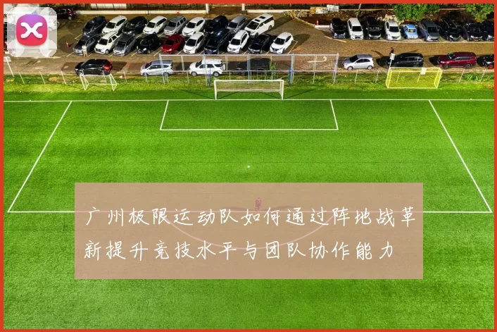 广州极限运动队如何通过阵地战革新提升竞技水平与团队协作能力