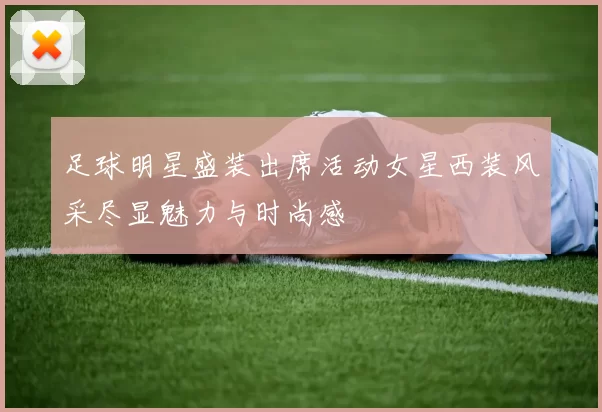 足球明星盛装出席活动女星西装风采尽显魅力与时尚感