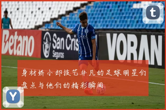 身材娇小却技艺非凡的足球明星们盘点与他们的精彩瞬间