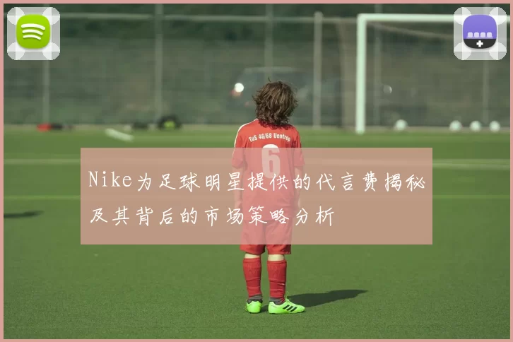 Nike为足球明星提供的代言费揭秘及其背后的市场策略分析