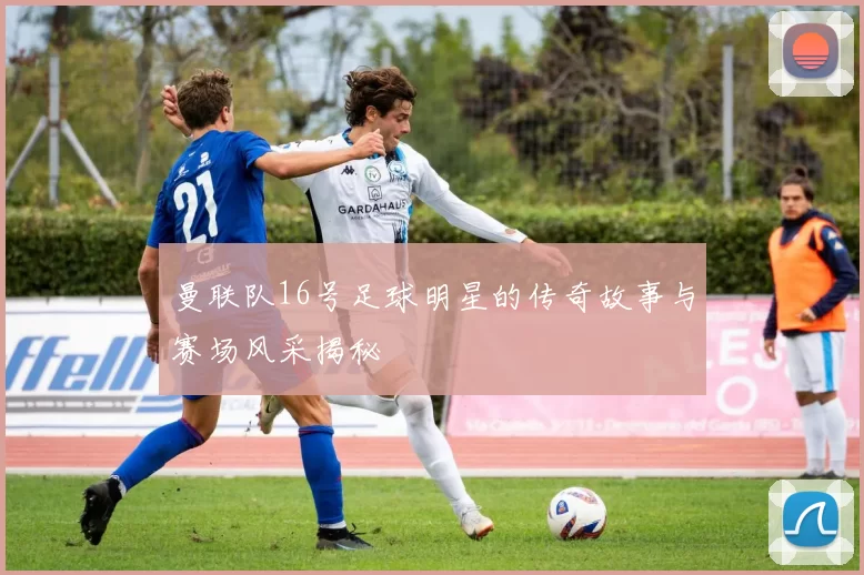 曼联队16号足球明星的传奇故事与赛场风采揭秘
