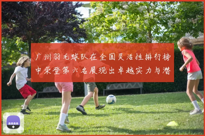 广州羽毛球队在全国灵活性排行榜中荣登第六名展现出卓越实力与潜力