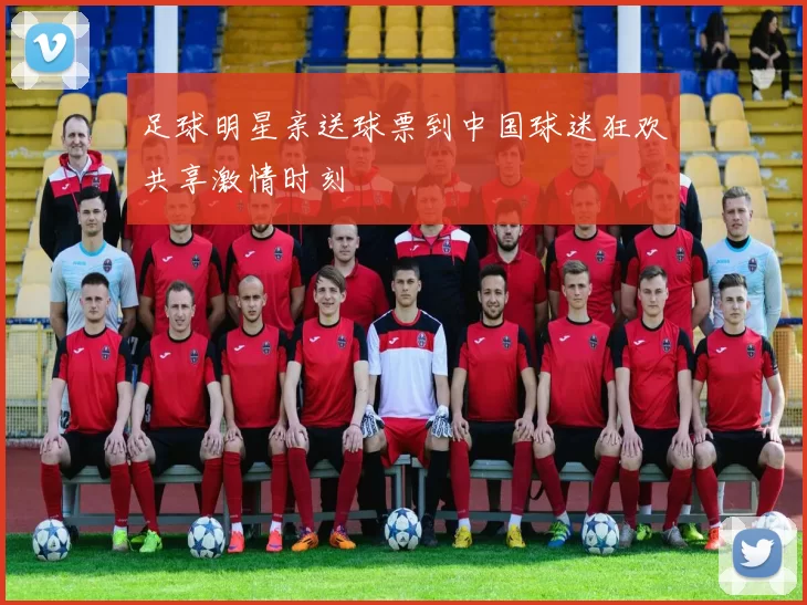 足球明星亲送球票到中国球迷狂欢共享激情时刻