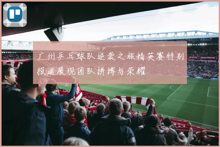 广州乒乓球队逆袭之旅精英赛特别报道展现团队拼搏与荣耀