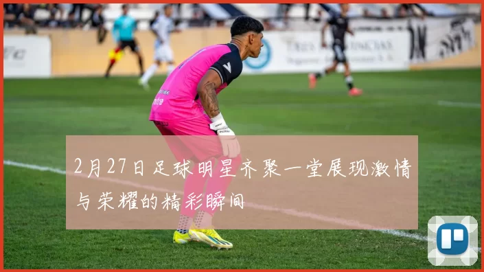 2月27日足球明星齐聚一堂展现激情与荣耀的精彩瞬间