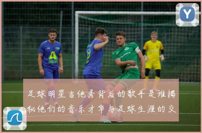 足球明星吉他秀背后的歌手是谁揭秘他们的音乐才华与足球生涯的交集
