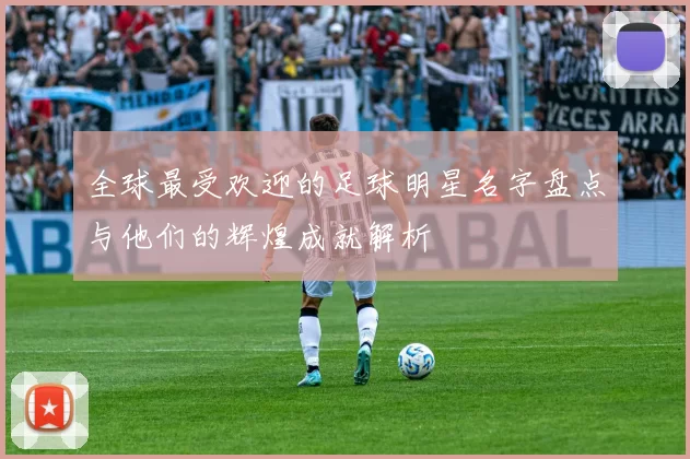 全球最受欢迎的足球明星名字盘点与他们的辉煌成就解析