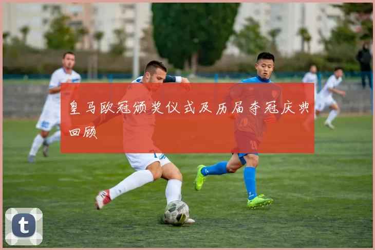 皇马欧冠颁奖仪式及历届夺冠庆典回顾