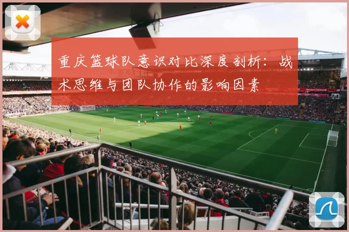 重庆篮球队意识对比深度剖析：战术思维与团队协作的影响因素