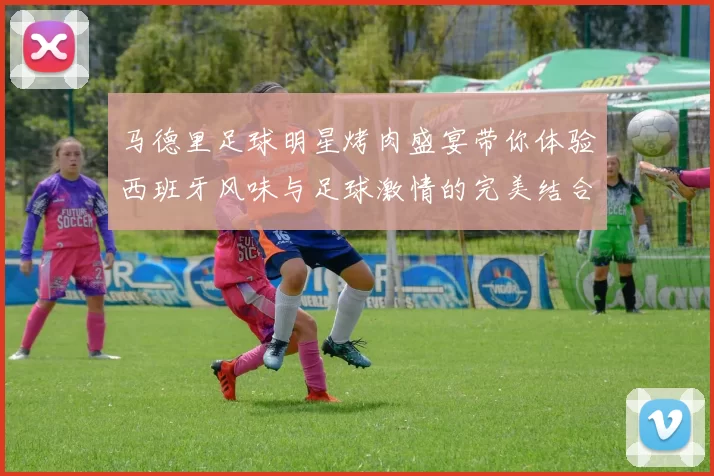 马德里足球明星烤肉盛宴带你体验西班牙风味与足球激情的完美结合