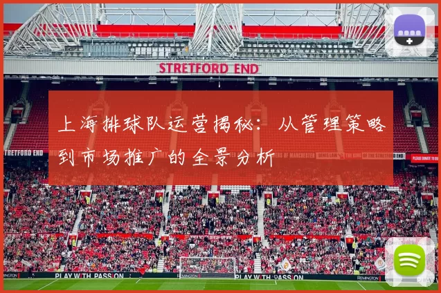 上海排球队运营揭秘：从管理策略到市场推广的全景分析