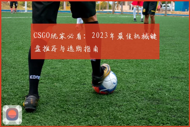 CSGO玩家必看：2023年最佳机械键盘推荐与选购指南