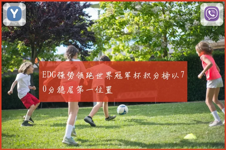 EDG强势领跑世界冠军杯积分榜以70分稳居第一位置
