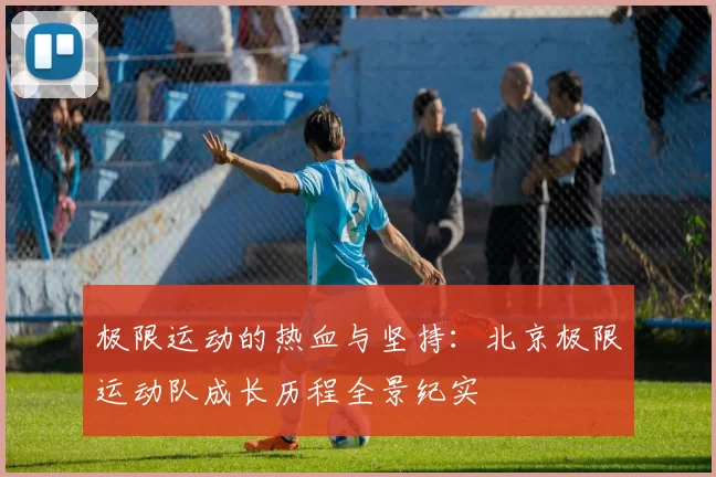 极限运动的热血与坚持：北京极限运动队成长历程全景纪实