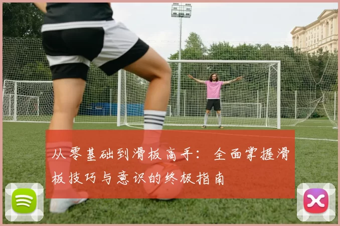 从零基础到滑板高手：全面掌握滑板技巧与意识的终极指南