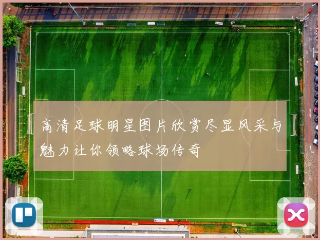 高清足球明星图片欣赏尽显风采与魅力让你领略球场传奇