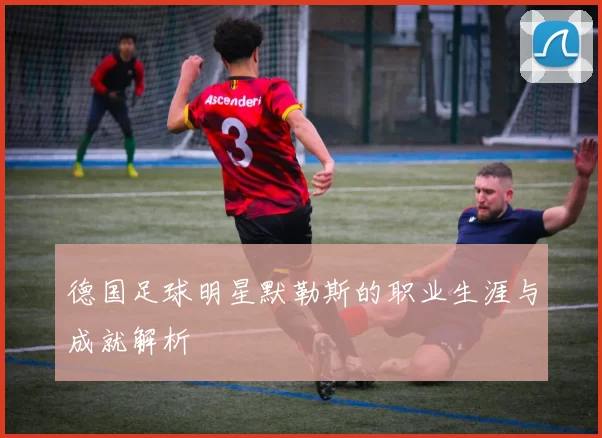 德国足球明星默勒斯的职业生涯与成就解析
