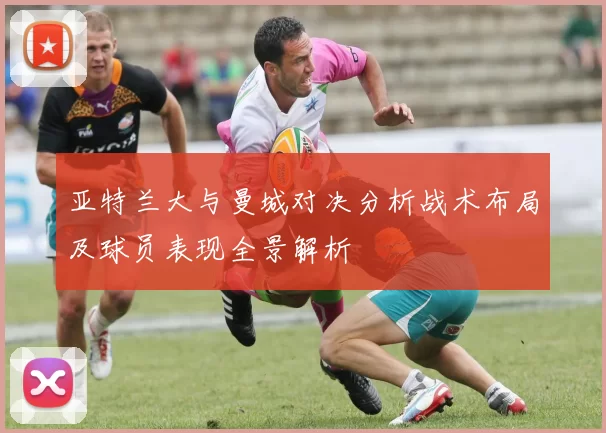 亚特兰大与曼城对决分析战术布局及球员表现全景解析