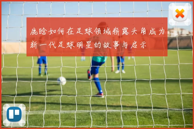 鹿晗如何在足球领域崭露头角成为新一代足球明星的故事与启示