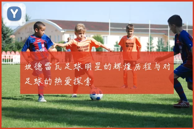 坎德雷瓦足球明星的辉煌历程与对足球的热爱探索