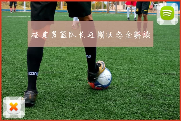 福建男篮队长近期状态全解读