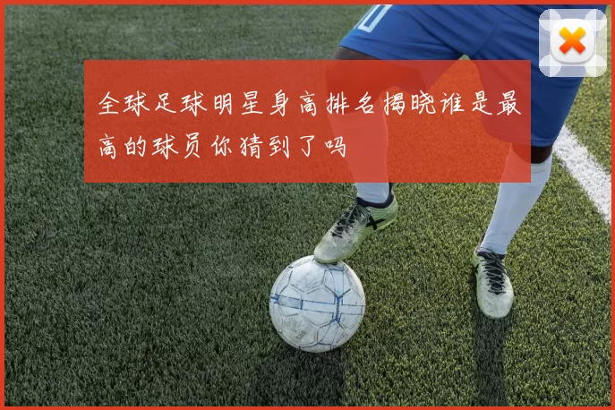 全球足球明星身高排名揭晓谁是最高的球员你猜到了吗