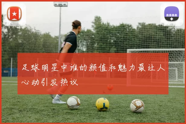 足球明星中谁的颜值和魅力最让人心动引发热议
